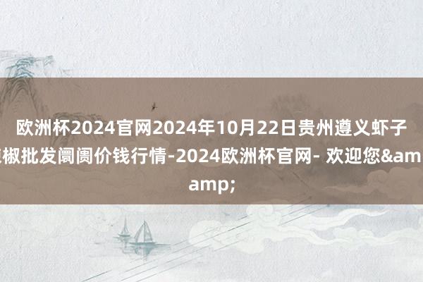 欧洲杯2024官网2024年10月22日贵州遵义虾子辣椒批发阛阓价钱行情-2024欧洲杯官网- 欢迎您&