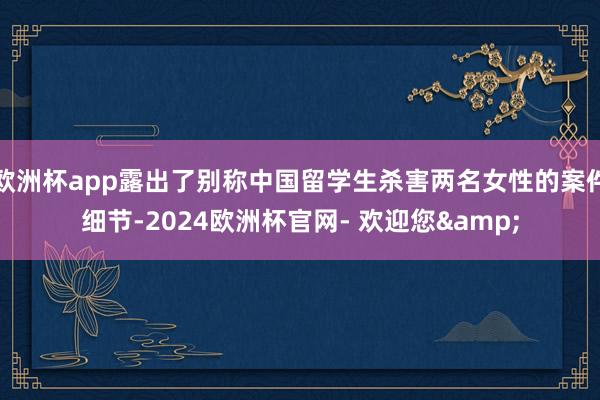 欧洲杯app露出了别称中国留学生杀害两名女性的案件细节-2024欧洲杯官网- 欢迎您&