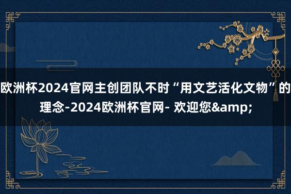 欧洲杯2024官网主创团队不时“用文艺活化文物”的理念-2024欧洲杯官网- 欢迎您&
