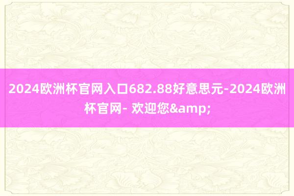 2024欧洲杯官网入口682.88好意思元-2024欧洲杯官网- 欢迎您&