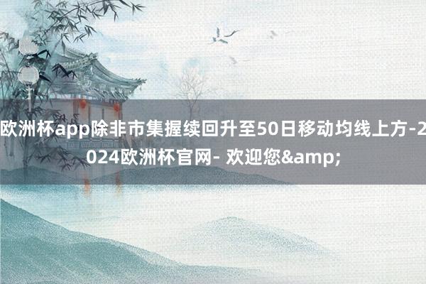 欧洲杯app除非市集握续回升至50日移动均线上方-2024欧洲杯官网- 欢迎您&