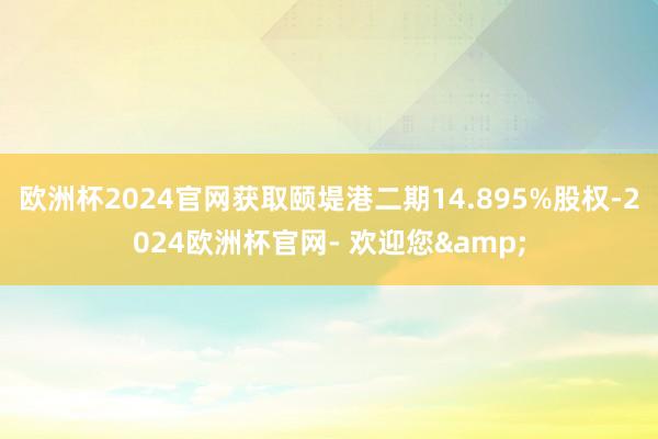 欧洲杯2024官网获取颐堤港二期14.895%股权-2024欧洲杯官网- 欢迎您&