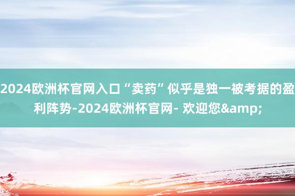 2024欧洲杯官网入口“卖药”似乎是独一被考据的盈利阵势-2024欧洲杯官网- 欢迎您&