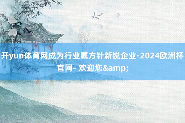 开yun体育网成为行业瞩方针新锐企业-2024欧洲杯官网- 欢迎您&