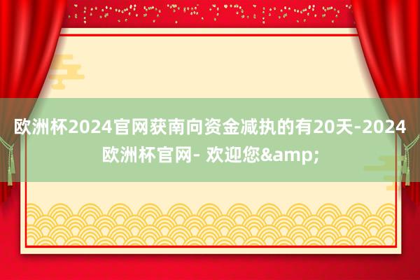 欧洲杯2024官网获南向资金减执的有20天-2024欧洲杯官网- 欢迎您&