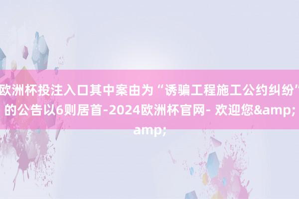 欧洲杯投注入口其中案由为“诱骗工程施工公约纠纷”的公告以6则居首-2024欧洲杯官网- 欢迎您&