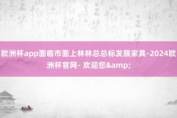 欧洲杯app面临市面上林林总总标发膜家具-2024欧洲杯官网- 欢迎您&