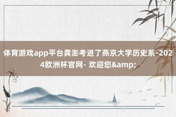 体育游戏app平台龚澎考进了燕京大学历史系-2024欧洲杯官网- 欢迎您&
