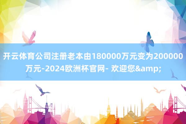 开云体育公司注册老本由180000万元变为200000万元-2024欧洲杯官网- 欢迎您&