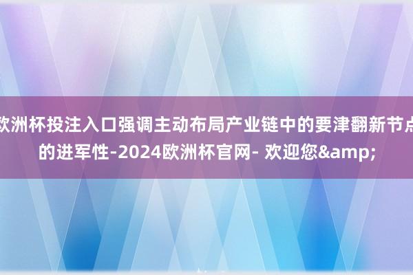欧洲杯投注入口强调主动布局产业链中的要津翻新节点的进军性-2024欧洲杯官网- 欢迎您&