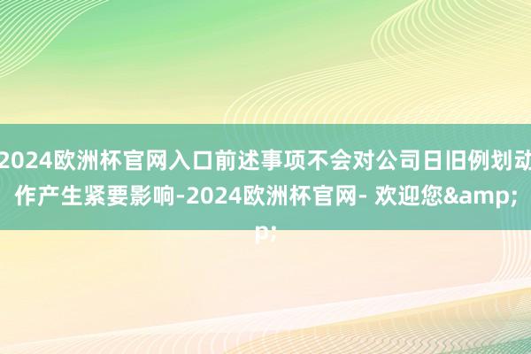 2024欧洲杯官网入口前述事项不会对公司日旧例划动作产生紧要影响-2024欧洲杯官网- 欢迎您&