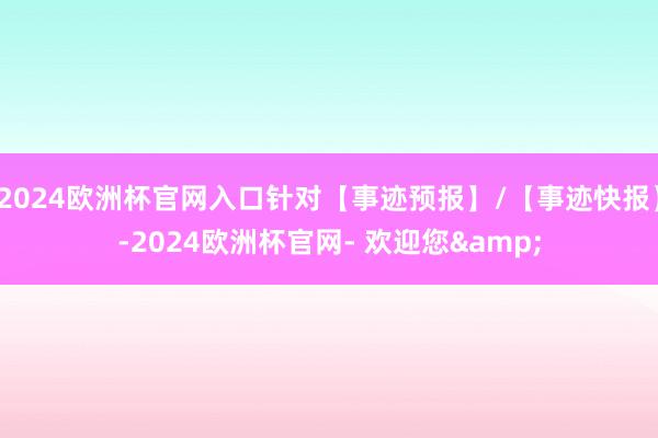 2024欧洲杯官网入口针对【事迹预报】/【事迹快报】-2024欧洲杯官网- 欢迎您&