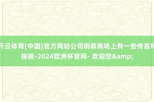 开云体育(中国)官方网站公司明察商场上有一些传言和揣摸-2024欧洲杯官网- 欢迎您&