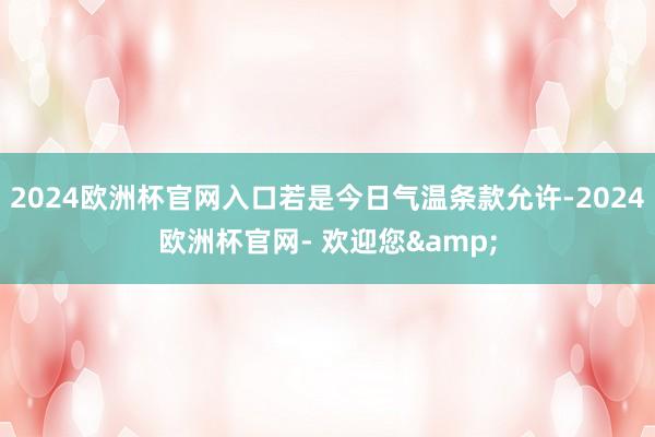 2024欧洲杯官网入口若是今日气温条款允许-2024欧洲杯官网- 欢迎您&