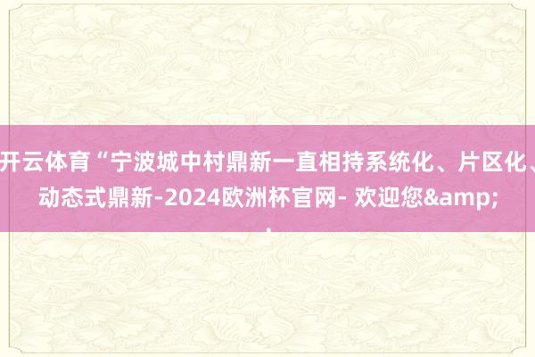 开云体育“宁波城中村鼎新一直相持系统化、片区化、动态式鼎新-2024欧洲杯官网- 欢迎您&