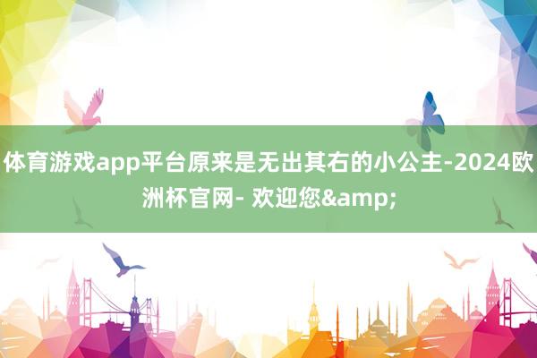 体育游戏app平台原来是无出其右的小公主-2024欧洲杯官网- 欢迎您&