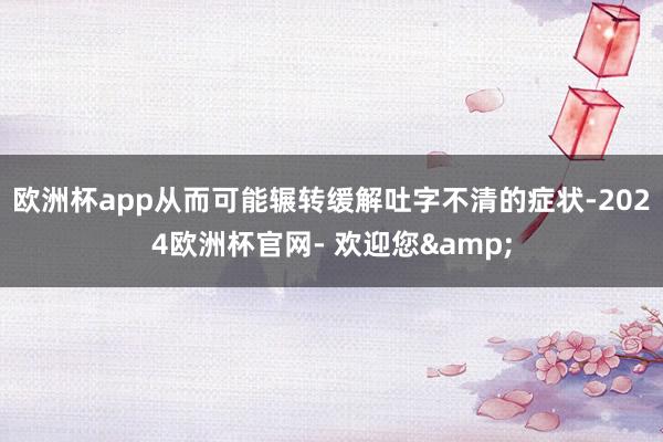 欧洲杯app从而可能辗转缓解吐字不清的症状-2024欧洲杯官网- 欢迎您&