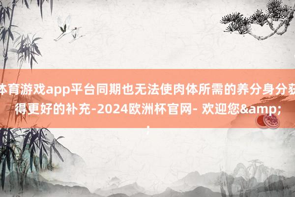 体育游戏app平台同期也无法使肉体所需的养分身分获得更好的补充-2024欧洲杯官网- 欢迎您&