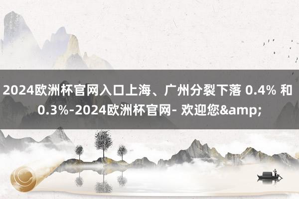 2024欧洲杯官网入口上海、广州分裂下落 0.4% 和 0.3%-2024欧洲杯官网- 欢迎您&
