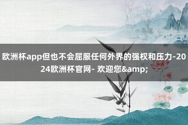 欧洲杯app但也不会屈服任何外界的强权和压力-2024欧洲杯官网- 欢迎您&