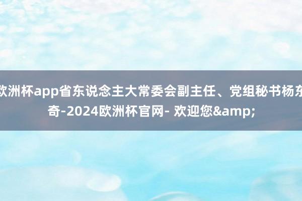 欧洲杯app省东说念主大常委会副主任、党组秘书杨东奇-2024欧洲杯官网- 欢迎您&