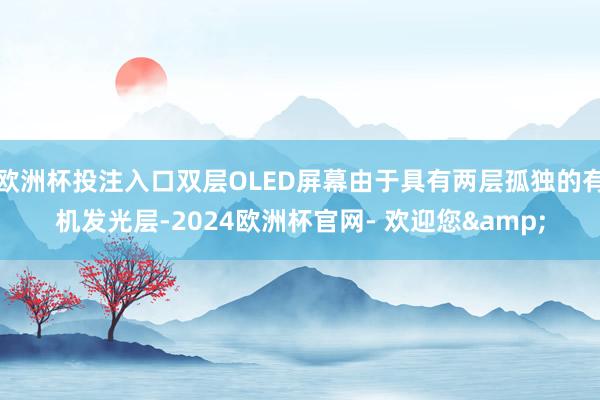 欧洲杯投注入口双层OLED屏幕由于具有两层孤独的有机发光层-2024欧洲杯官网- 欢迎您&