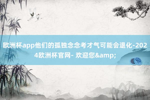 欧洲杯app他们的孤独念念考才气可能会退化-2024欧洲杯官网- 欢迎您&
