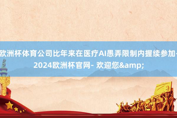 欧洲杯体育公司比年来在医疗AI愚弄限制内握续参加-2024欧洲杯官网- 欢迎您&