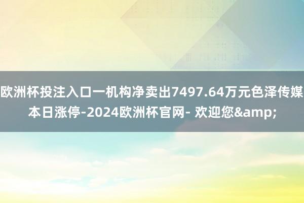 欧洲杯投注入口一机构净卖出7497.64万元色泽传媒本日涨停-2024欧洲杯官网- 欢迎您&