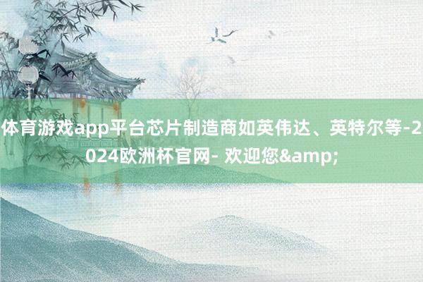 体育游戏app平台芯片制造商如英伟达、英特尔等-2024欧洲杯官网- 欢迎您&
