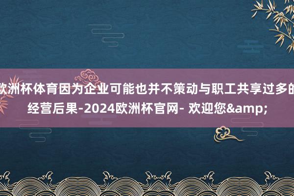 欧洲杯体育因为企业可能也并不策动与职工共享过多的经营后果-2024欧洲杯官网- 欢迎您&