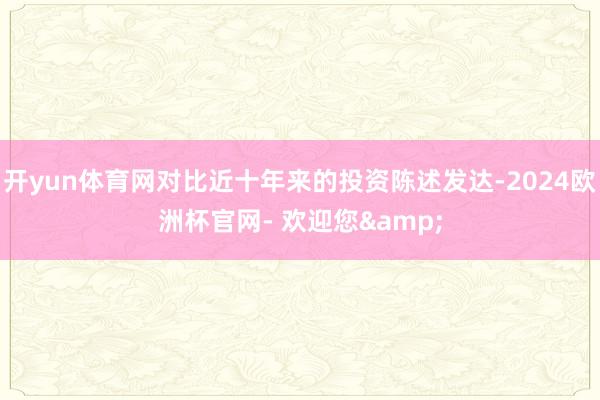 开yun体育网对比近十年来的投资陈述发达-2024欧洲杯官网- 欢迎您&