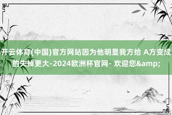 开云体育(中国)官方网站因为他明显我方给 A方变成的失掉更大-2024欧洲杯官网- 欢迎您&
