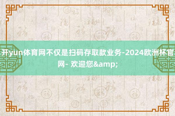 开yun体育网不仅是扫码存取款业务-2024欧洲杯官网- 欢迎您&