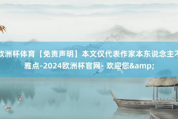 欧洲杯体育【免责声明】本文仅代表作家本东说念主不雅点-2024欧洲杯官网- 欢迎您&