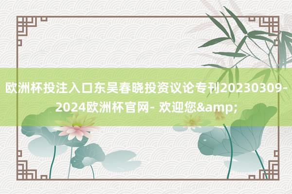 欧洲杯投注入口东吴春晓投资议论专刊20230309-2024欧洲杯官网- 欢迎您&