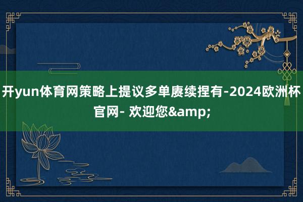 开yun体育网策略上提议多单赓续捏有-2024欧洲杯官网- 欢迎您&