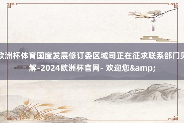 欧洲杯体育国度发展修订委区域司正在征求联系部门见解-2024欧洲杯官网- 欢迎您&