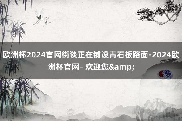 欧洲杯2024官网街谈正在铺设青石板路面-2024欧洲杯官网- 欢迎您&