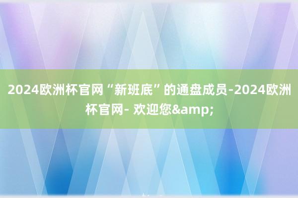 2024欧洲杯官网“新班底”的通盘成员-2024欧洲杯官网- 欢迎您&