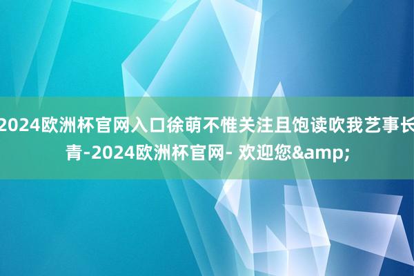 2024欧洲杯官网入口徐萌不惟关注且饱读吹我艺事长青-2024欧洲杯官网- 欢迎您&