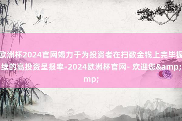 欧洲杯2024官网竭力于为投资者在扫数金钱上完毕握续的高投资呈报率-2024欧洲杯官网- 欢迎您&