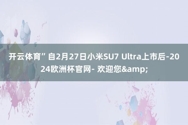 开云体育”自2月27日小米SU7 Ultra上市后-2024欧洲杯官网- 欢迎您&