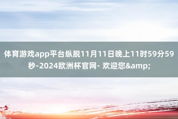体育游戏app平台纵脱11月11日晚上11时59分59秒-2024欧洲杯官网- 欢迎您&