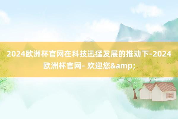 2024欧洲杯官网　　在科技迅猛发展的推动下-2024欧洲杯官网- 欢迎您&