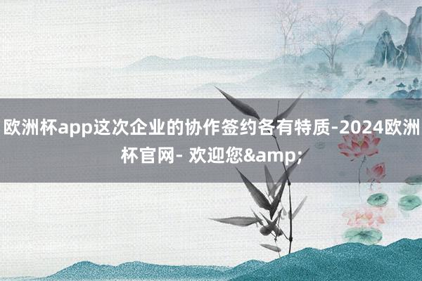 欧洲杯app这次企业的协作签约各有特质-2024欧洲杯官网- 欢迎您&