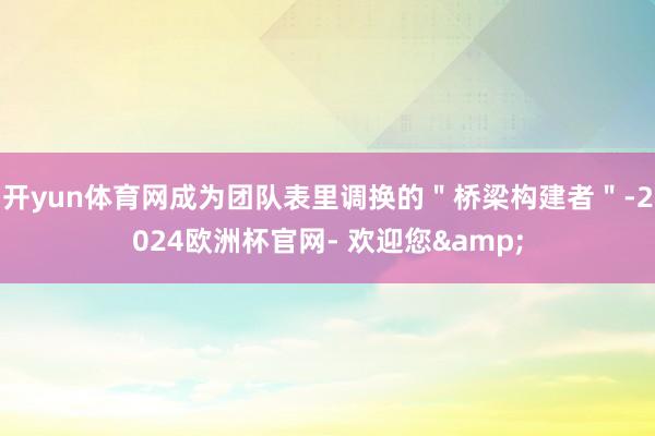 开yun体育网成为团队表里调换的＂桥梁构建者＂-2024欧洲杯官网- 欢迎您&