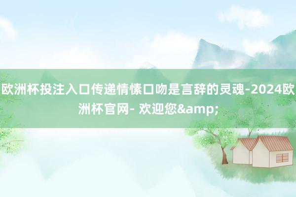 欧洲杯投注入口传递情愫口吻是言辞的灵魂-2024欧洲杯官网- 欢迎您&