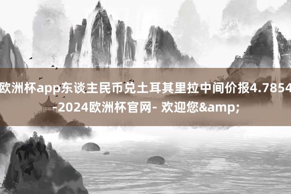 欧洲杯app东谈主民币兑土耳其里拉中间价报4.7854-2024欧洲杯官网- 欢迎您&