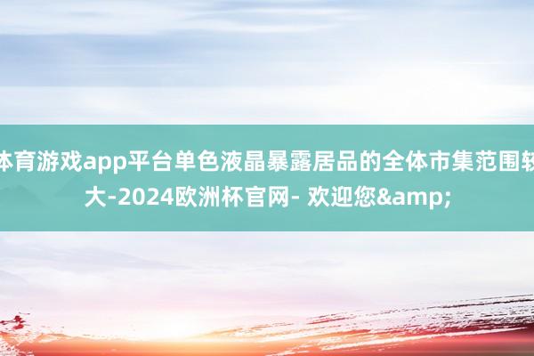 体育游戏app平台单色液晶暴露居品的全体市集范围较大-2024欧洲杯官网- 欢迎您&